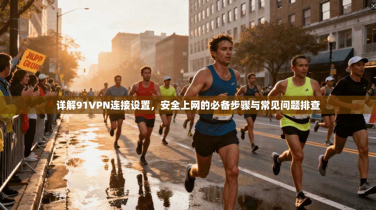 详解91VPN连接设置，安全上网的必备步骤与常见问题排查