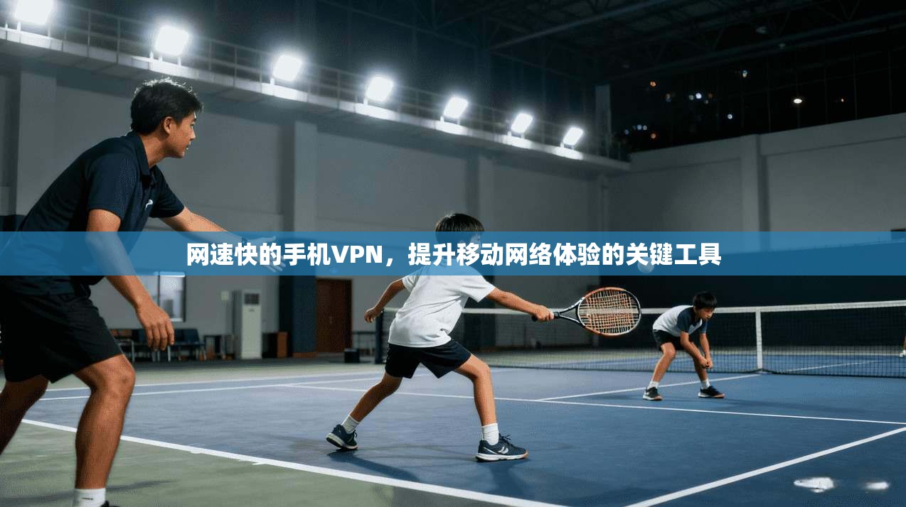 网速快的手机VPN，提升移动网络体验的关键工具
