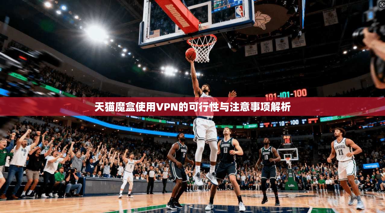 天猫魔盒使用VPN的可行性与注意事项解析