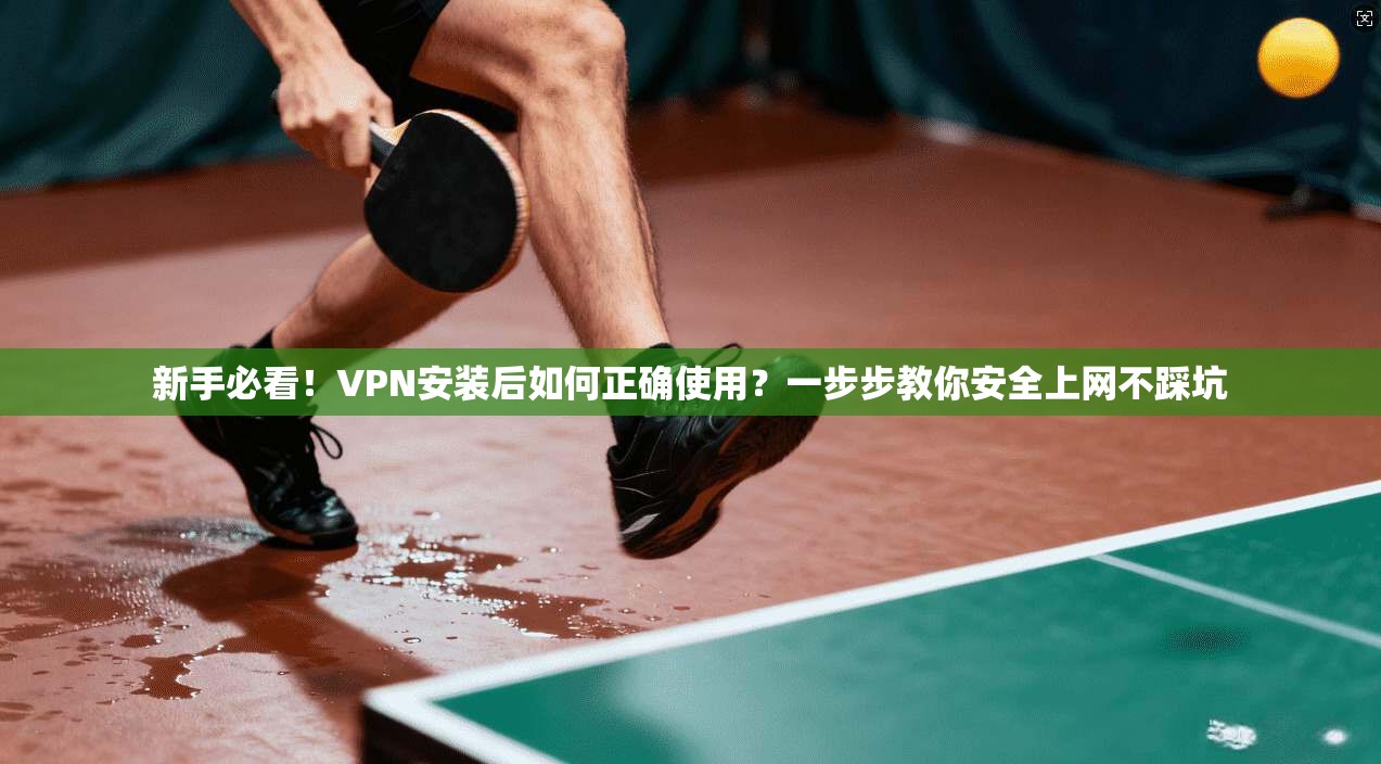 新手必看！VPN安装后如何正确使用？一步步教你安全上网不踩坑