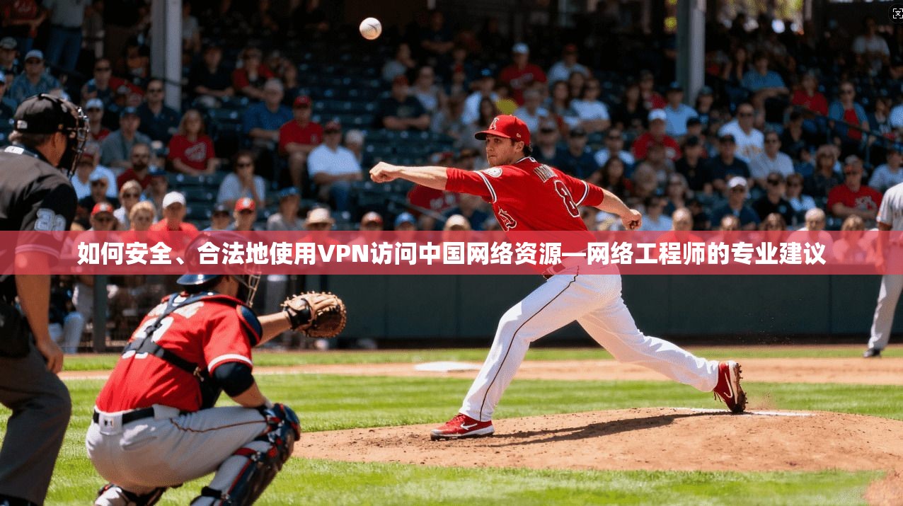 如何安全、合法地使用VPN访问中国网络资源—网络工程师的专业建议