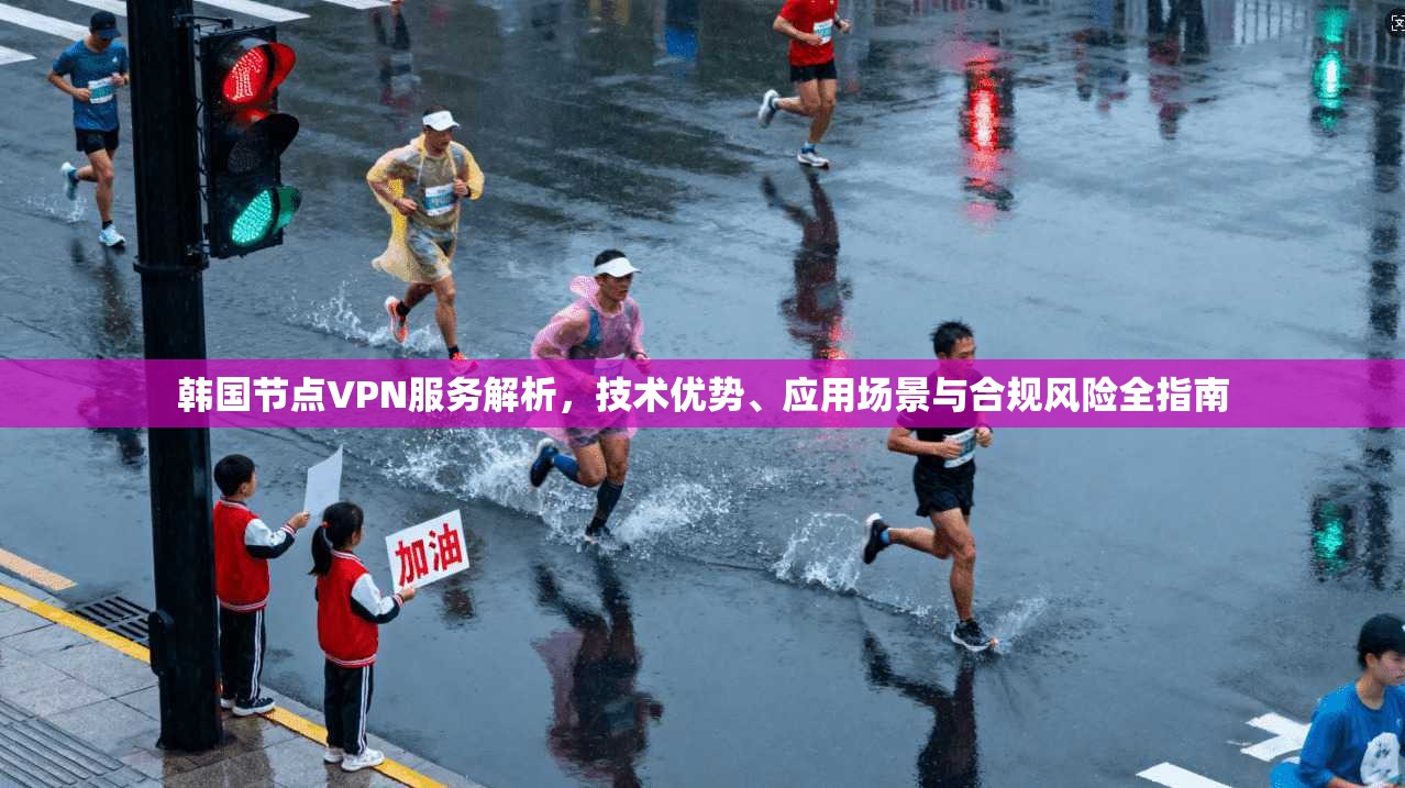 韩国节点VPN服务解析，技术优势、应用场景与合规风险全指南