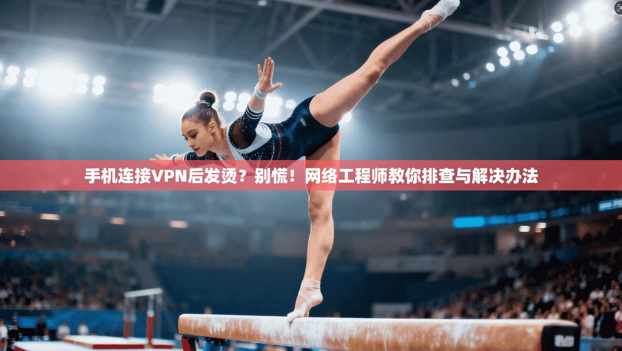 手机连接VPN后发烫？别慌！网络工程师教你排查与解决办法