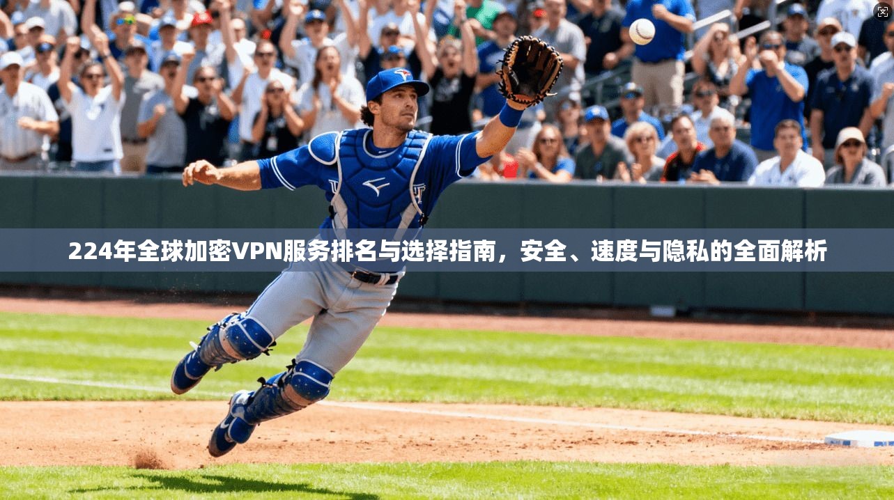 224年全球加密VPN服务排名与选择指南，安全、速度与隐私的全面解析