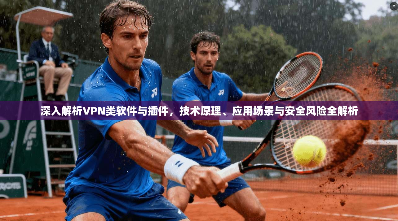 深入解析VPN类软件与插件，技术原理、应用场景与安全风险全解析