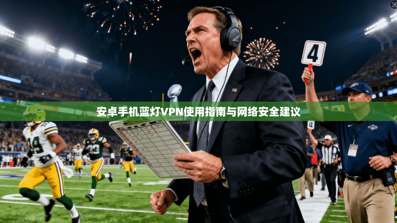 安卓手机蓝灯VPN使用指南与网络安全建议