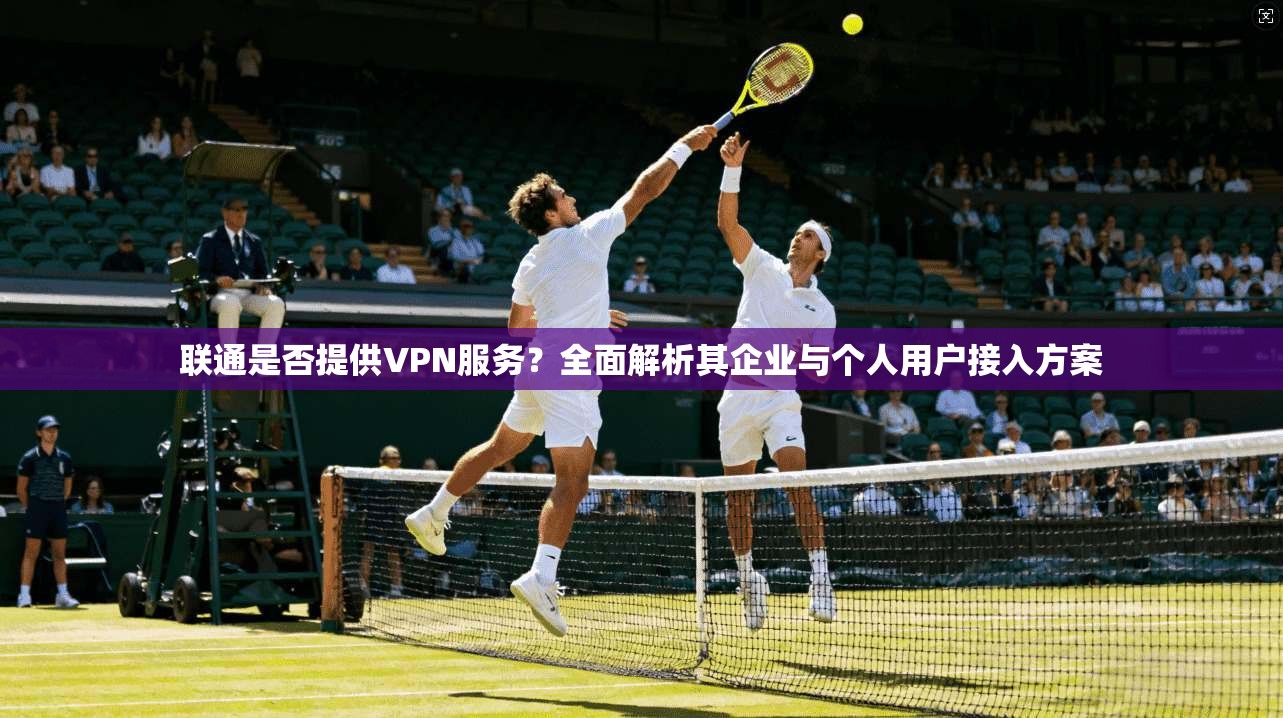 联通是否提供VPN服务？全面解析其企业与个人用户接入方案