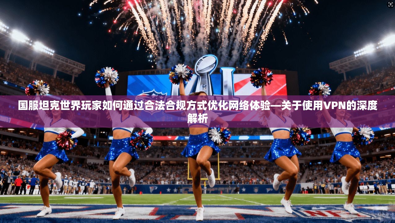 国服坦克世界玩家如何通过合法合规方式优化网络体验—关于使用VPN的深度解析