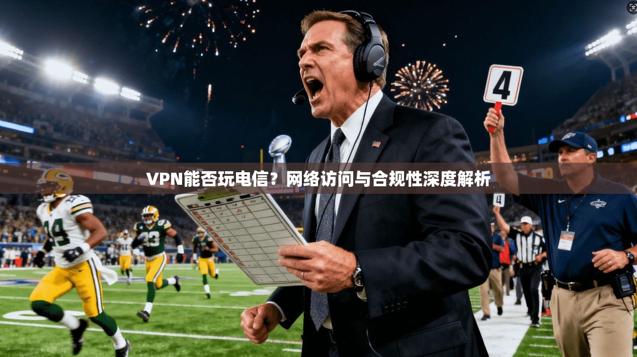 VPN能否玩电信？网络访问与合规性深度解析