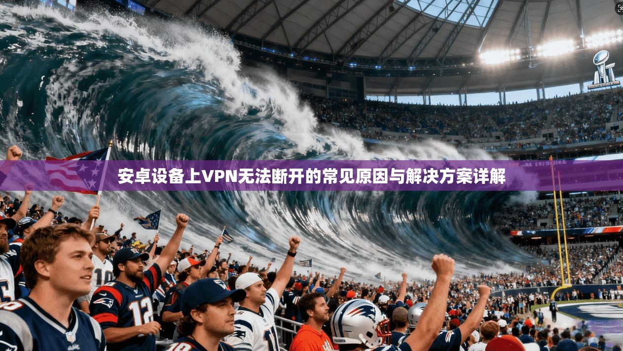 安卓设备上VPN无法断开的常见原因与解决方案详解