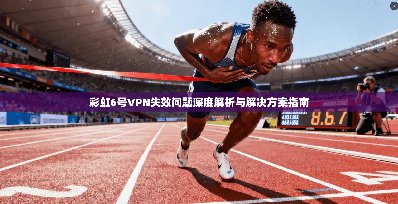 彩虹6号VPN失效问题深度解析与解决方案指南