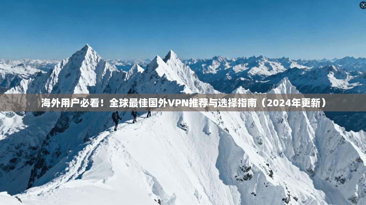 海外用户必看！全球最佳国外VPN推荐与选择指南（2024年更新）