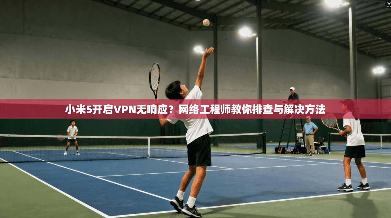 小米5开启VPN无响应？网络工程师教你排查与解决方法