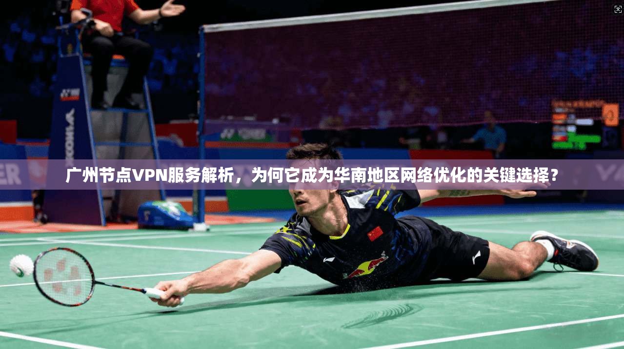 广州节点VPN服务解析，为何它成为华南地区网络优化的关键选择？
