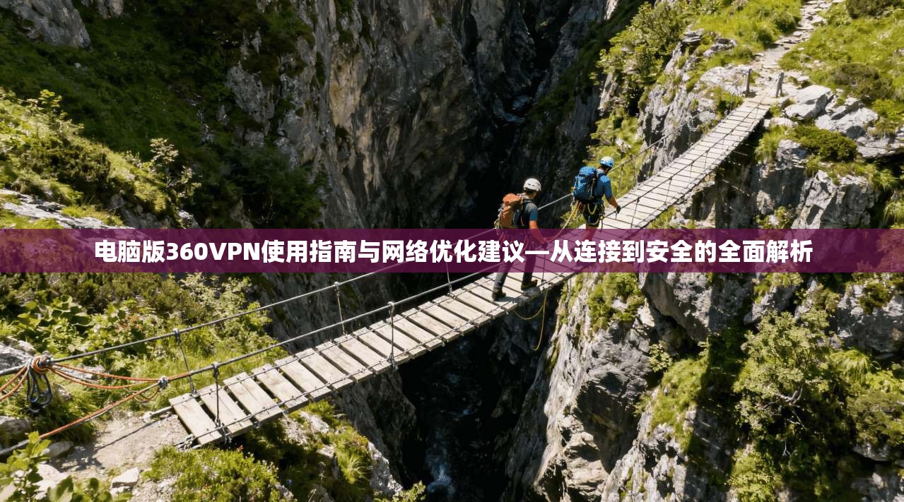 电脑版360VPN使用指南与网络优化建议—从连接到安全的全面解析