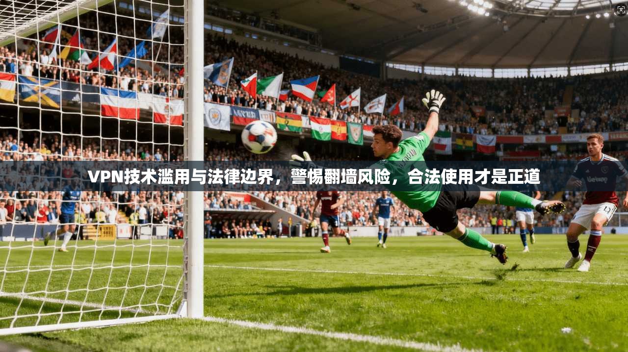 VPN技术滥用与法律边界，警惕翻墙风险，合法使用才是正道