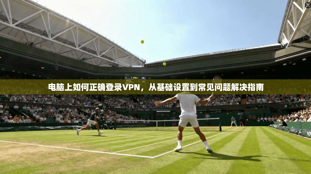 电脑上如何正确登录VPN，从基础设置到常见问题解决指南