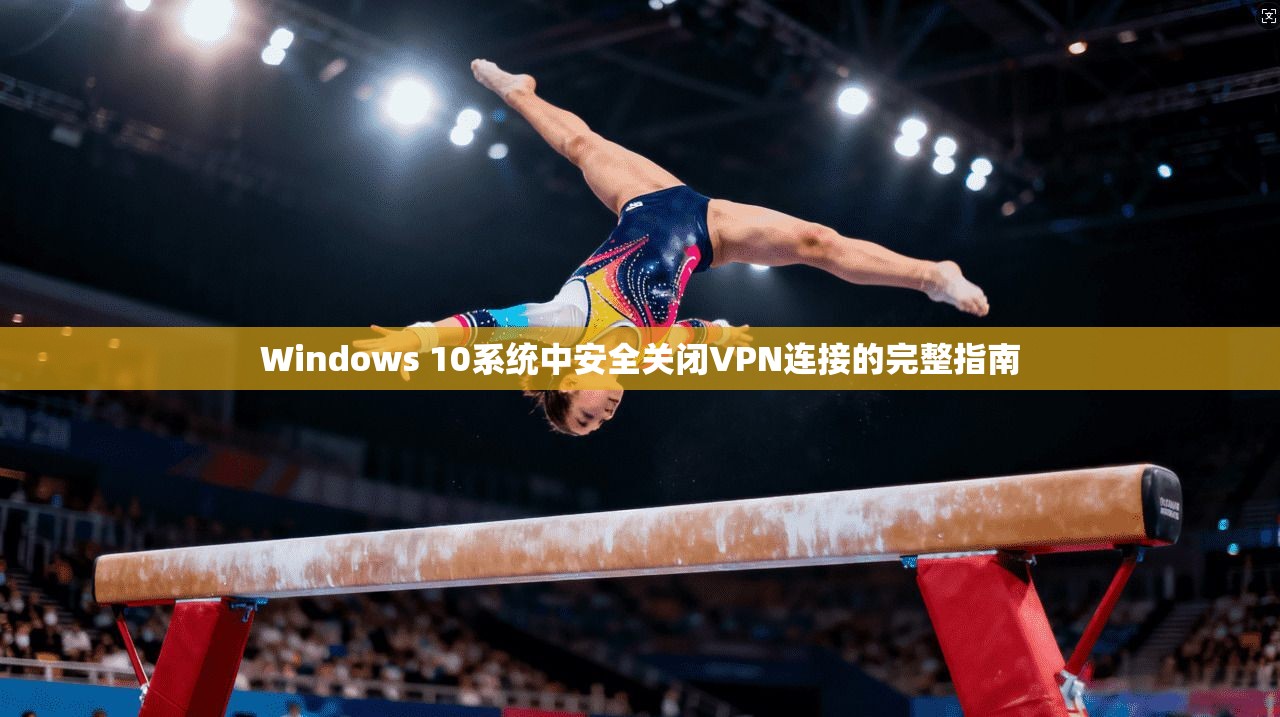 Windows 10系统中安全关闭VPN连接的完整指南