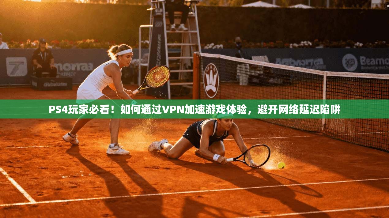 PS4玩家必看！如何通过VPN加速游戏体验，避开网络延迟陷阱