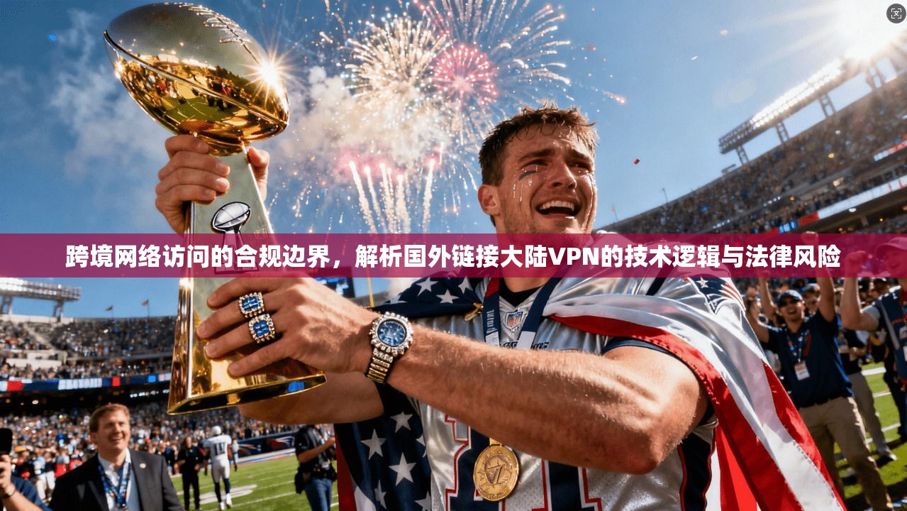 跨境网络访问的合规边界，解析国外链接大陆VPN的技术逻辑与法律风险