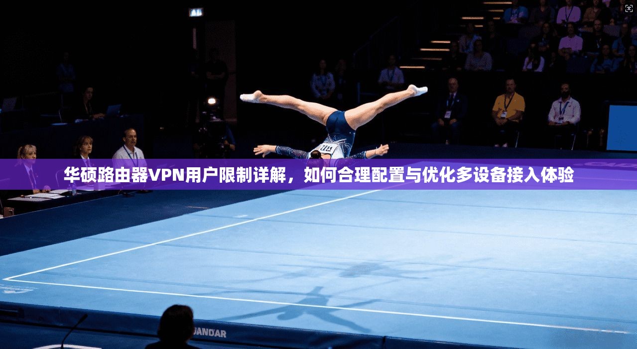 华硕路由器VPN用户限制详解，如何合理配置与优化多设备接入体验