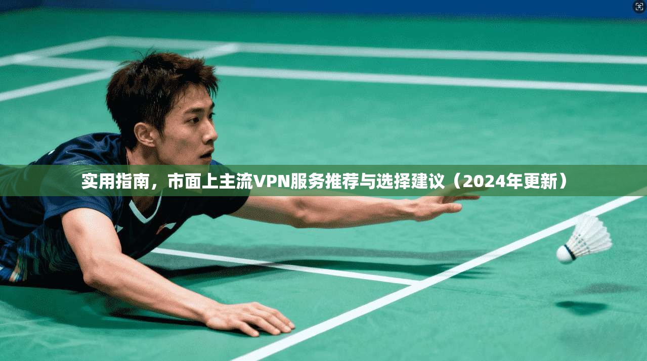 实用指南，市面上主流VPN服务推荐与选择建议（2024年更新）