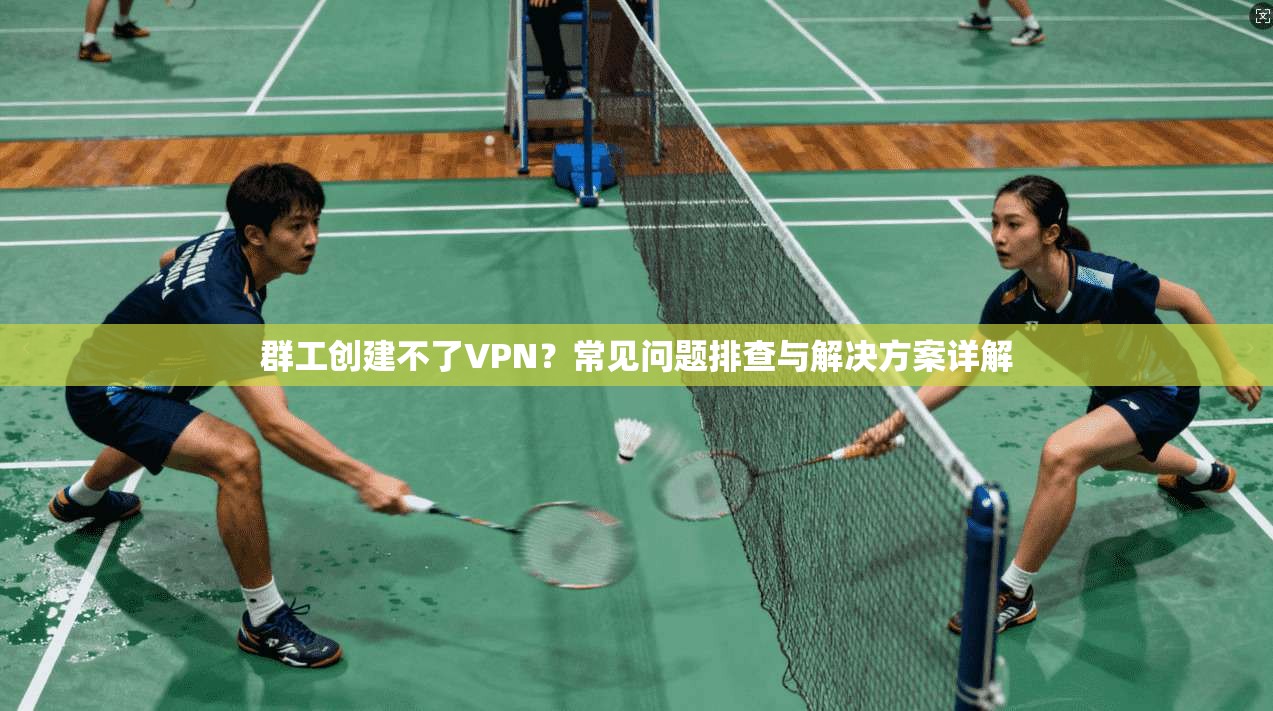 群工创建不了VPN？常见问题排查与解决方案详解