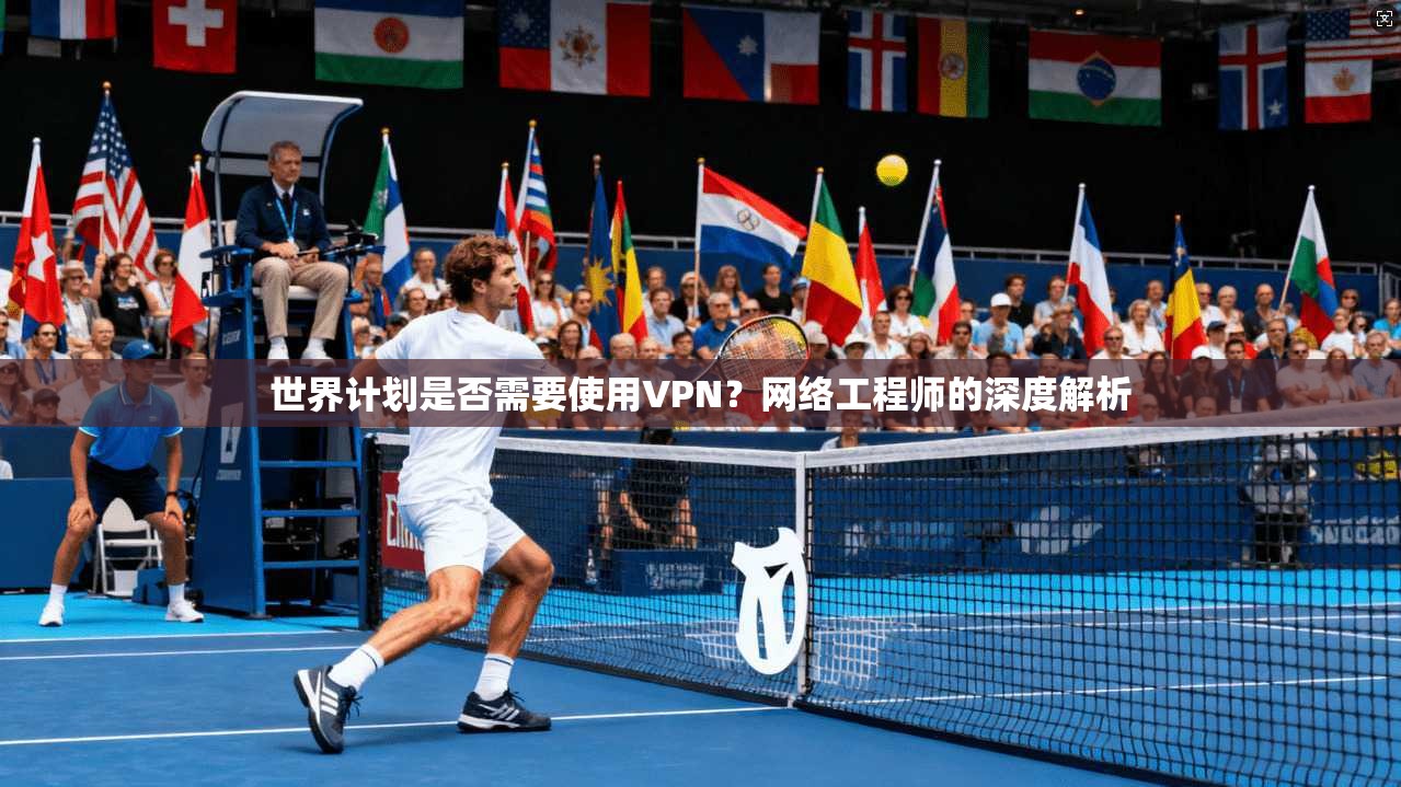 世界计划是否需要使用VPN？网络工程师的深度解析