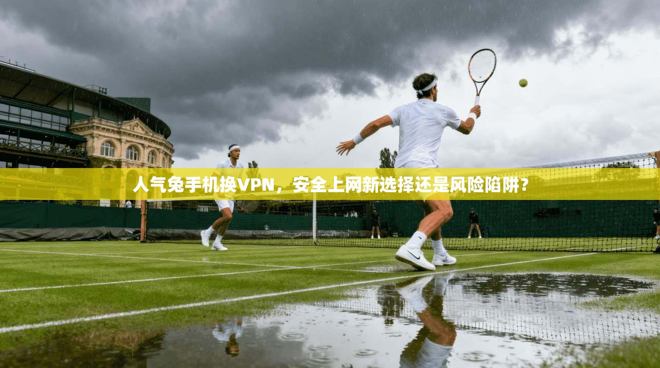 人气兔手机换VPN，安全上网新选择还是风险陷阱？