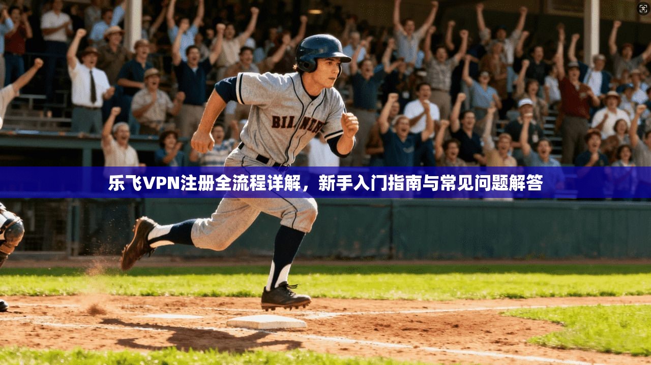 乐飞VPN注册全流程详解，新手入门指南与常见问题解答