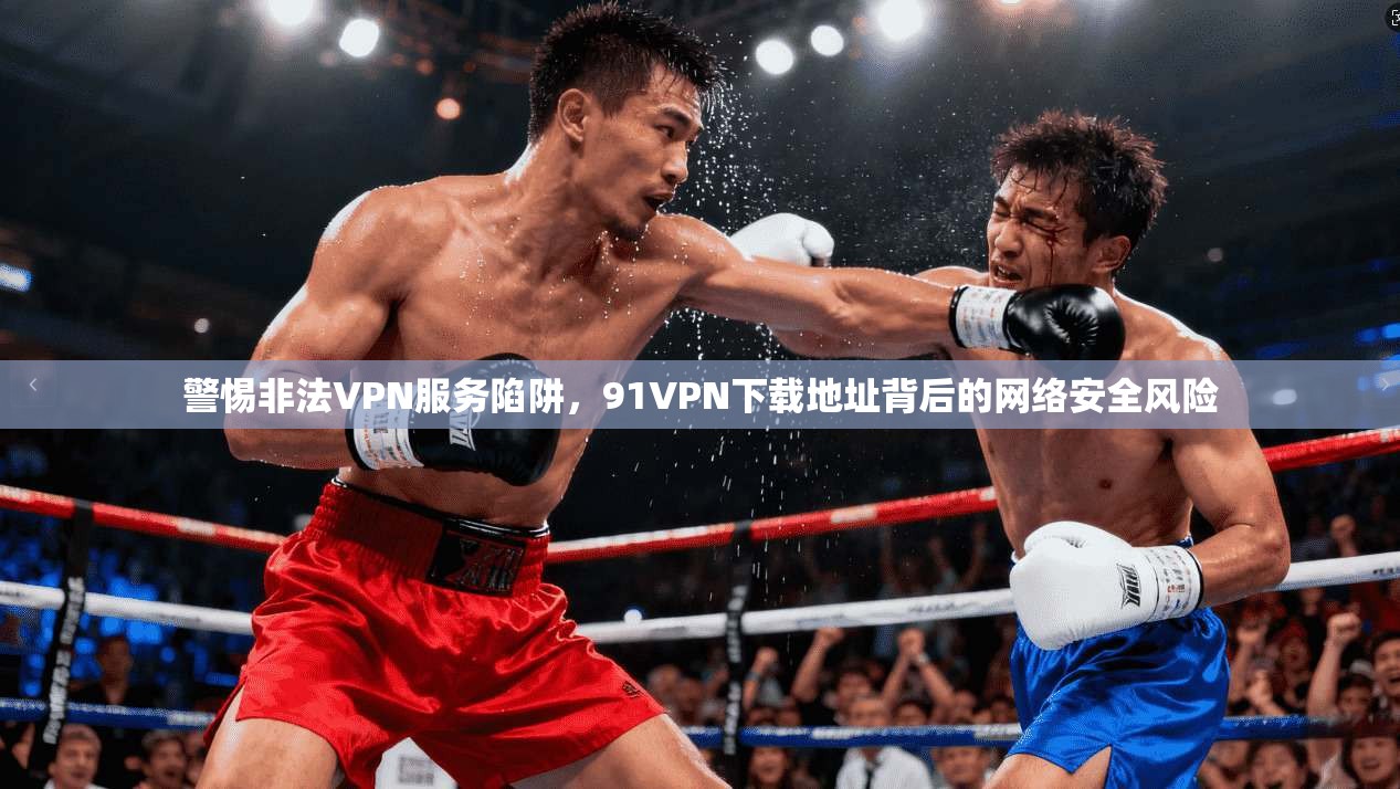 警惕非法VPN服务陷阱，91VPN下载地址背后的网络安全风险