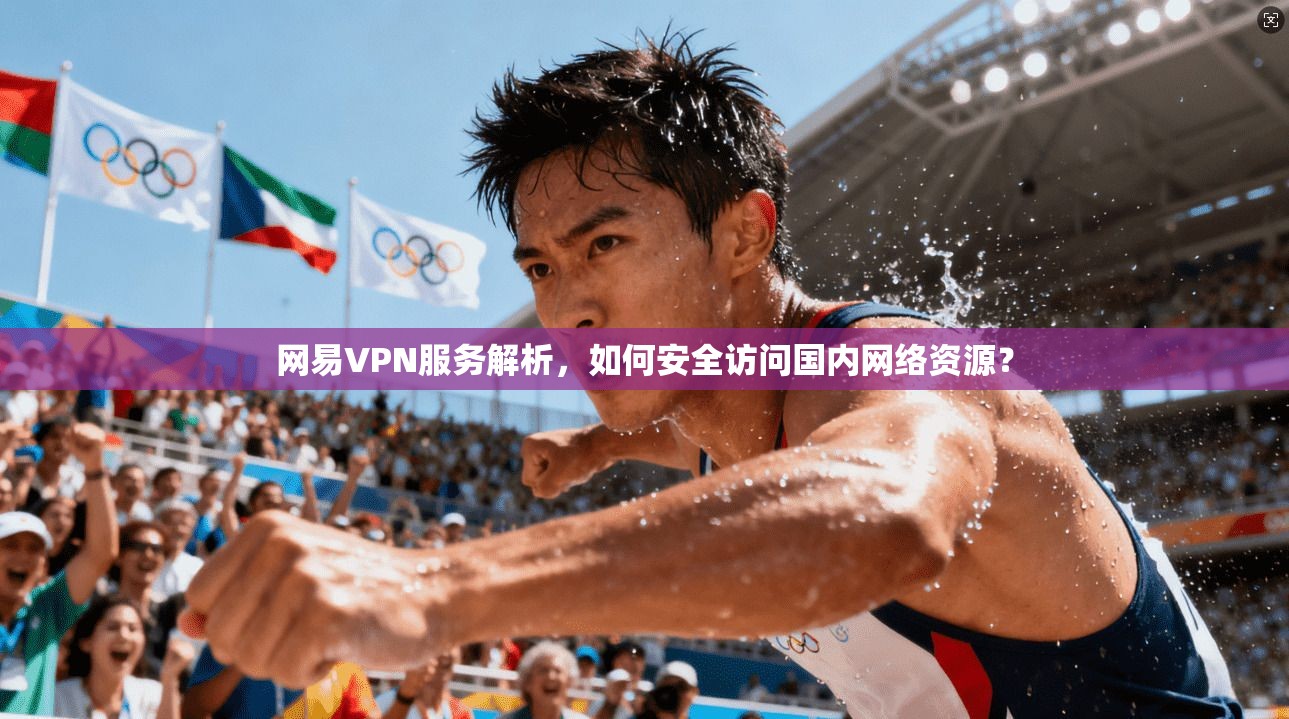 网易VPN服务解析，如何安全访问国内网络资源？