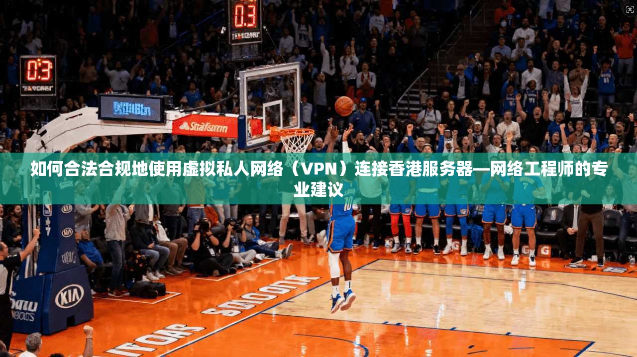 如何合法合规地使用虚拟私人网络（VPN）连接香港服务器—网络工程师的专业建议