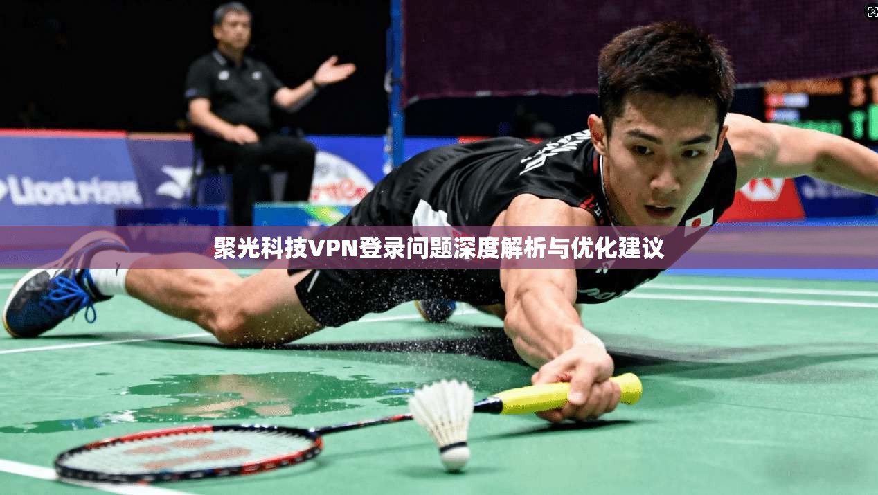 聚光科技VPN登录问题深度解析与优化建议