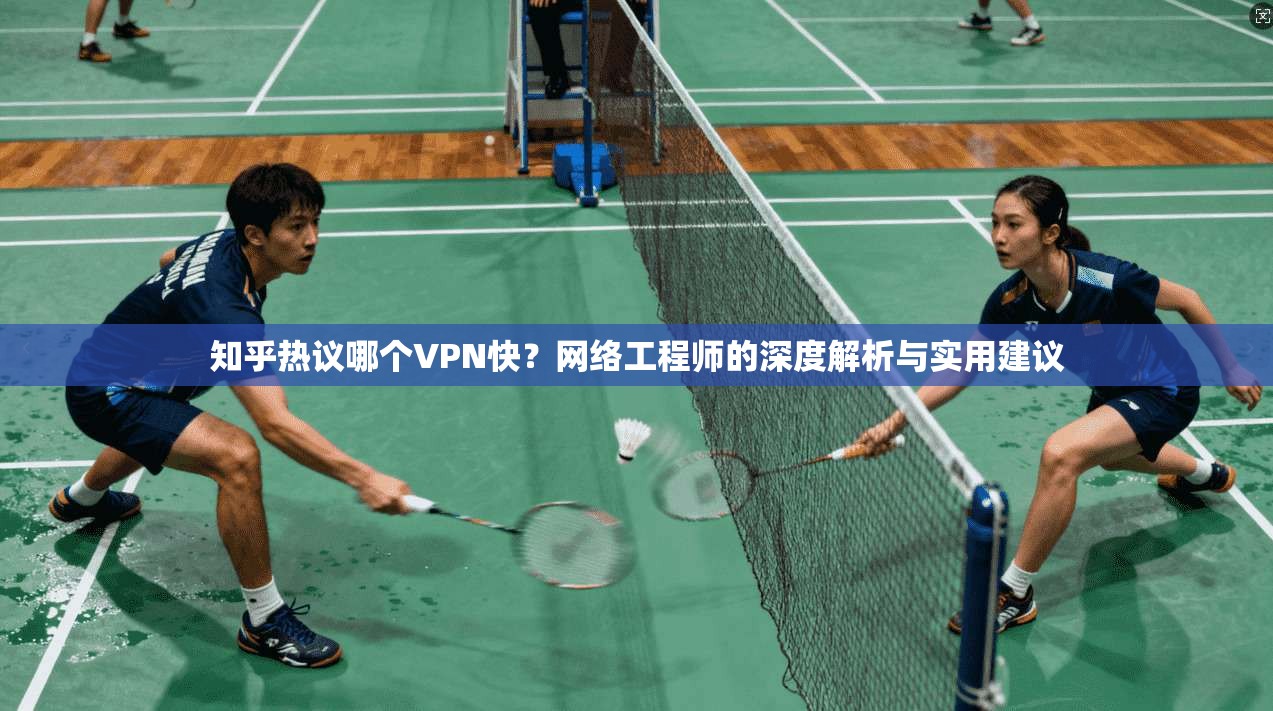知乎热议哪个VPN快？网络工程师的深度解析与实用建议