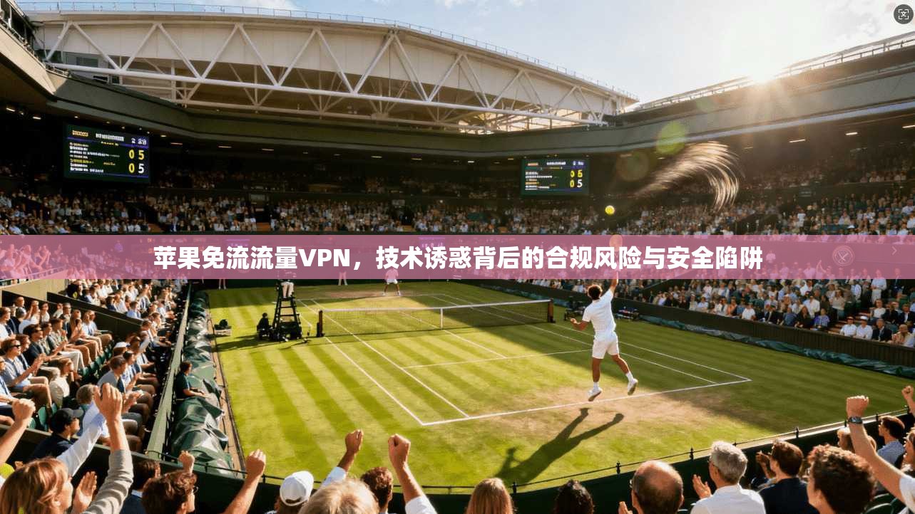 苹果免流流量VPN，技术诱惑背后的合规风险与安全陷阱