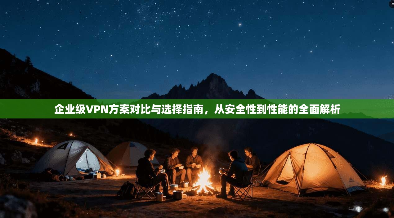 企业级VPN方案对比与选择指南，从安全性到性能的全面解析