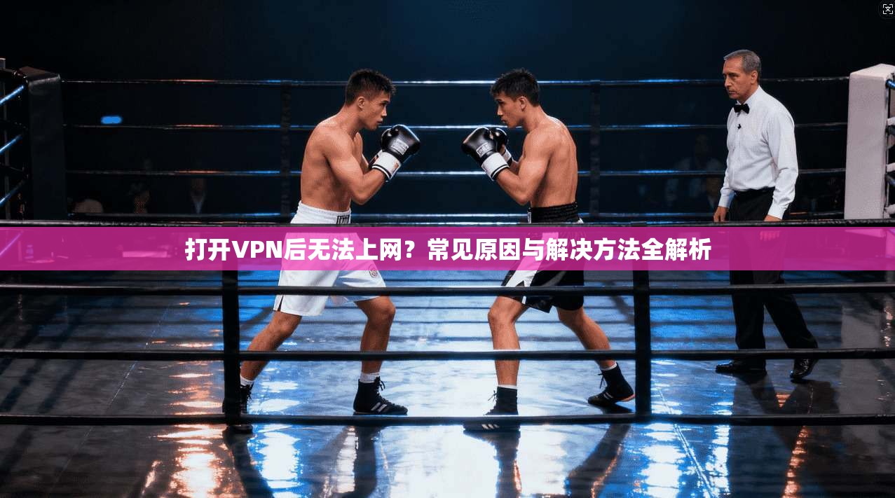打开VPN后无法上网？常见原因与解决方法全解析