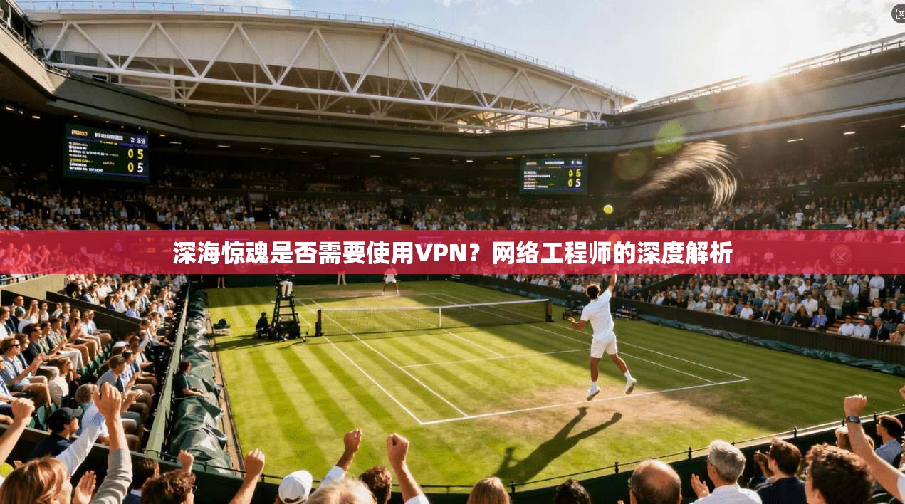 深海惊魂是否需要使用VPN？网络工程师的深度解析