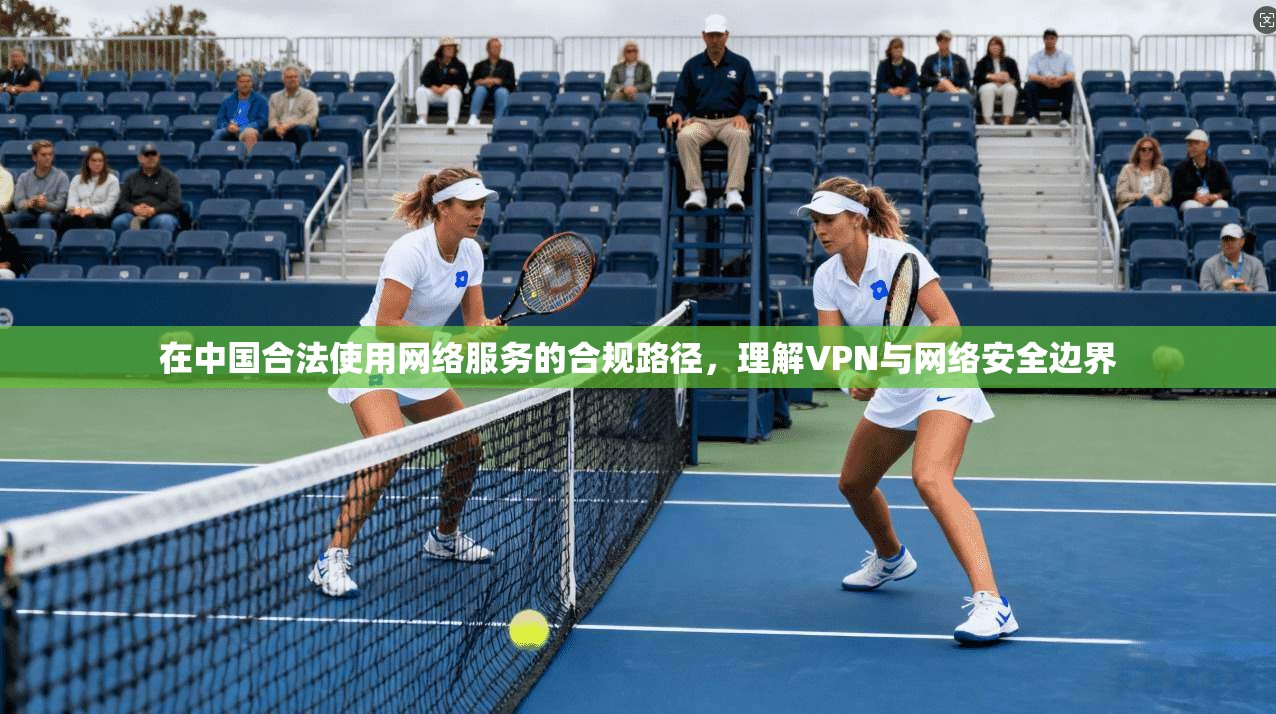 在中国合法使用网络服务的合规路径，理解VPN与网络安全边界