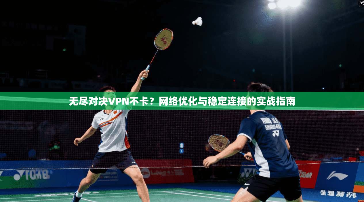 无尽对决VPN不卡？网络优化与稳定连接的实战指南