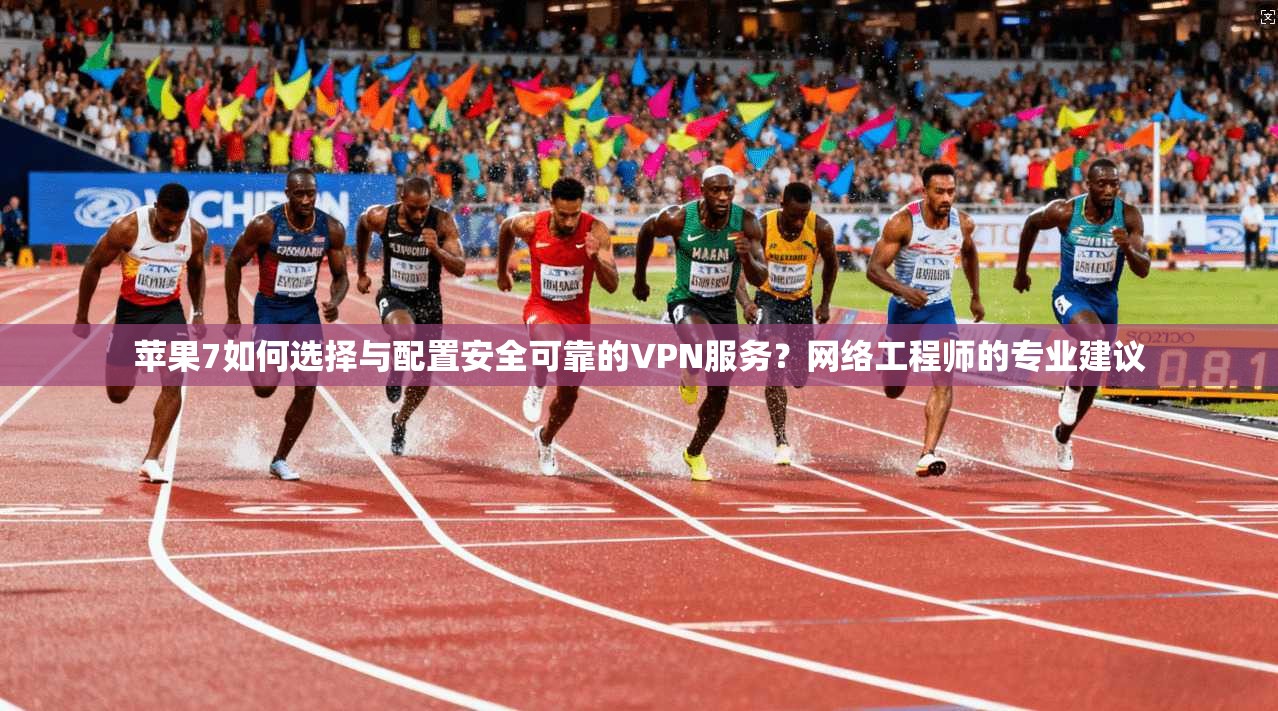 苹果7如何选择与配置安全可靠的VPN服务？网络工程师的专业建议