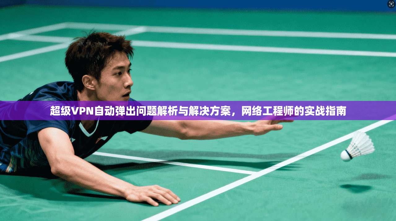 超级VPN自动弹出问题解析与解决方案，网络工程师的实战指南