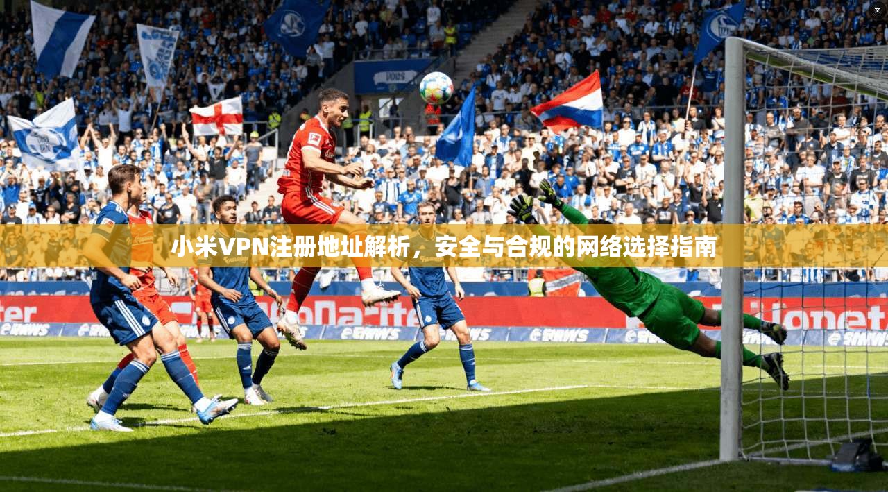 小米VPN注册地址解析，安全与合规的网络选择指南