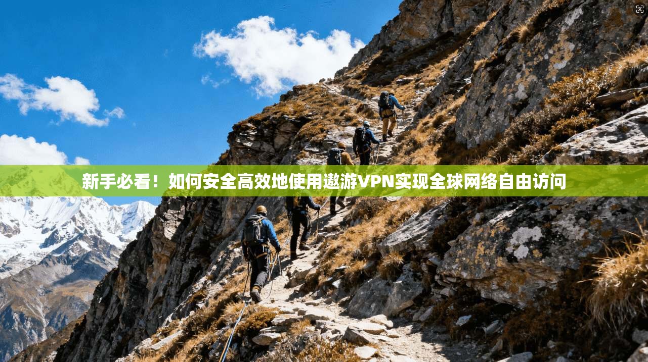 新手必看！如何安全高效地使用遨游VPN实现全球网络自由访问