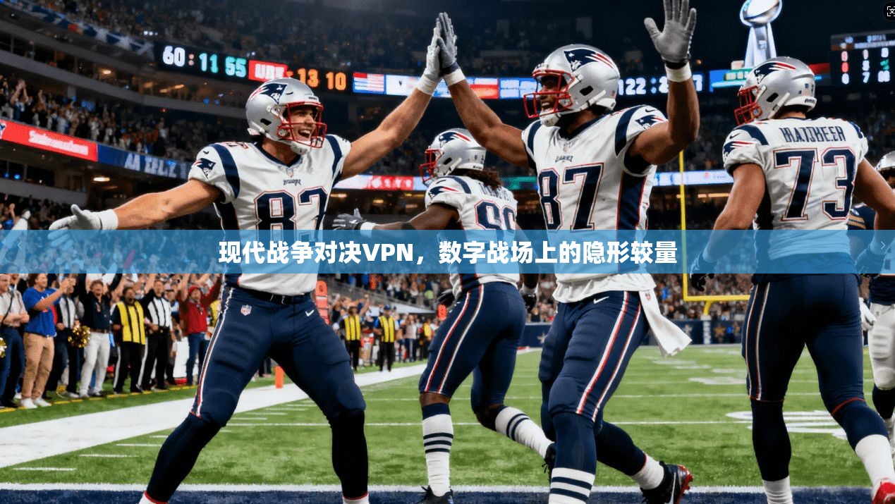 现代战争对决VPN，数字战场上的隐形较量