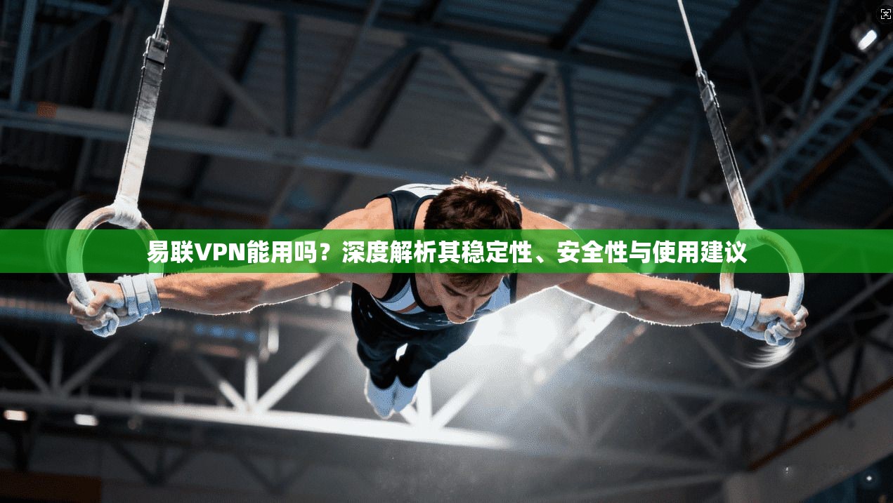 易联VPN能用吗？深度解析其稳定性、安全性与使用建议
