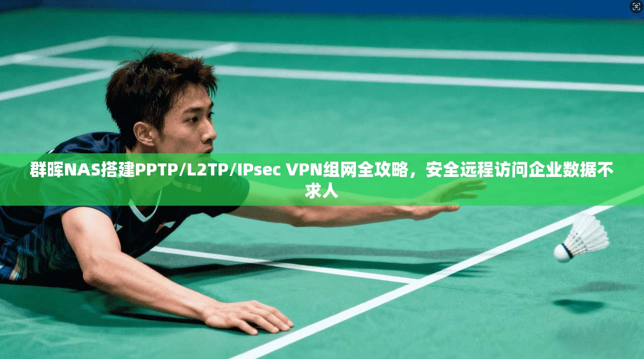 群晖NAS搭建PPTP/L2TP/IPsec VPN组网全攻略，安全远程访问企业数据不求人