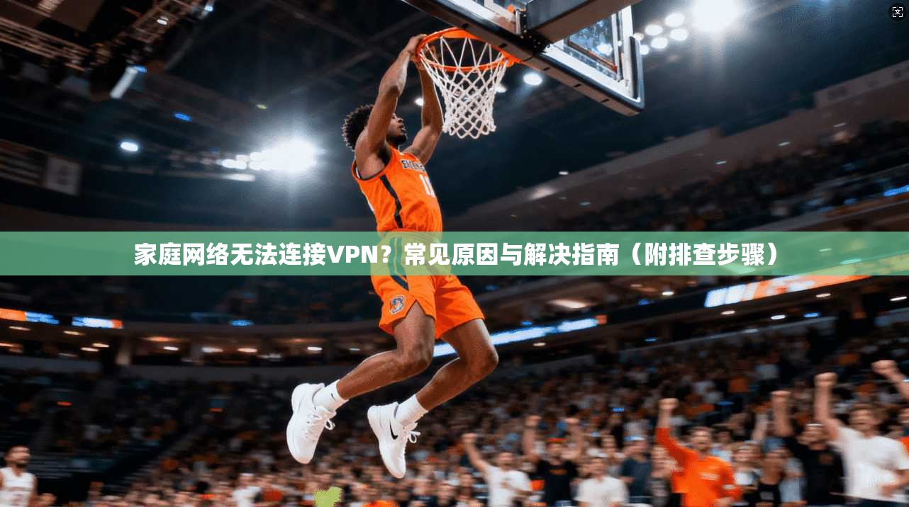 家庭网络无法连接VPN？常见原因与解决指南（附排查步骤）