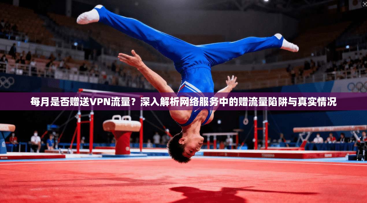 每月是否赠送VPN流量？深入解析网络服务中的赠流量陷阱与真实情况